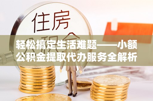杨陵轻松搞定生活难题——小额公积金提取代办服务全解析