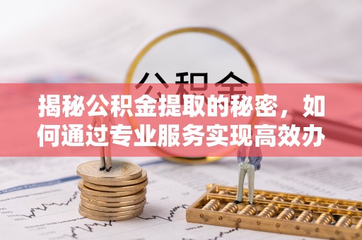 杨陵揭秘公积金提取的秘密，如何通过专业服务实现高效办理？