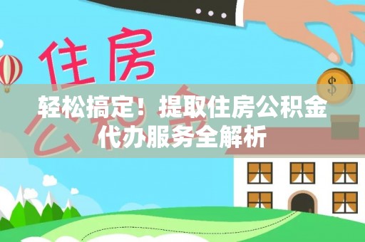 杨陵轻松搞定！提取住房公积金代办服务全解析
