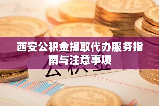 杨陵西安公积金提取代办服务指南与注意事项