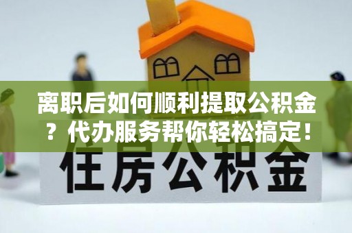 杨陵离职后如何顺利提取公积金？代办服务帮你轻松搞定！