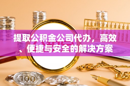 杨陵提取公积金公司代办，高效、便捷与安全的解决方案