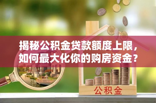 杨陵揭秘公积金贷款额度上限，如何最大化你的购房资金？