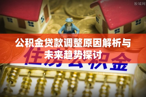 杨陵公积金贷款调整原因解析与未来趋势探讨