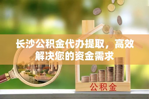 杨陵长沙公积金代办提取，高效解决您的资金需求