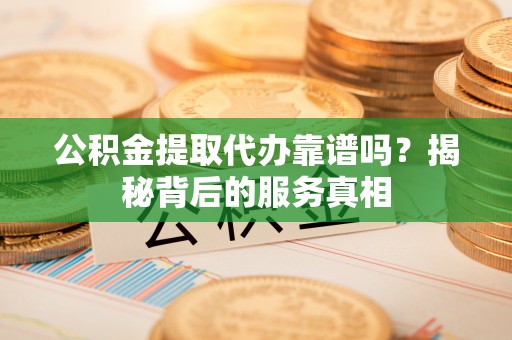 杨陵公积金提取代办靠谱吗？揭秘背后的服务真相