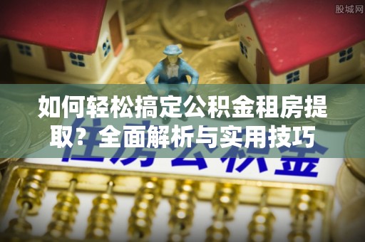 杨陵如何轻松搞定公积金租房提取？全面解析与实用技巧