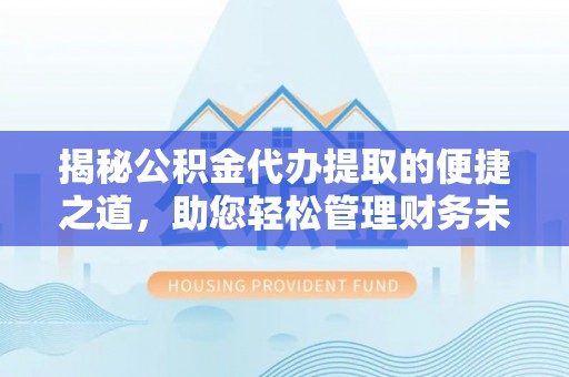 杨陵揭秘公积金代办提取的便捷之道，助您轻松管理财务未来