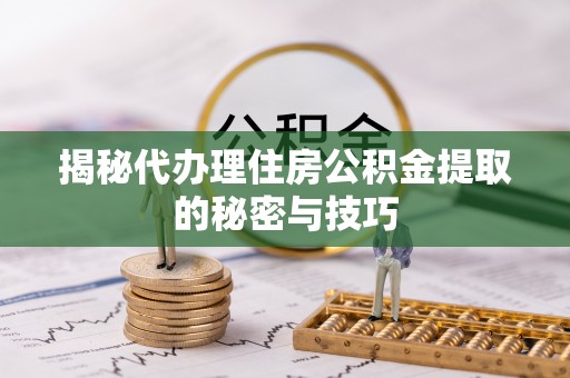 杨陵揭秘代办理住房公积金提取的秘密与技巧