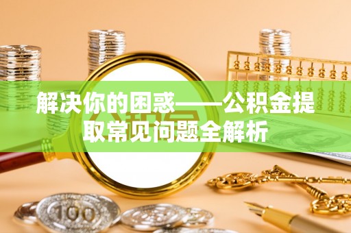 杨陵解决你的困惑——公积金提取常见问题全解析