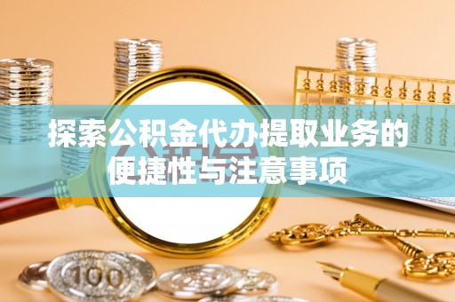 杨陵探索公积金代办提取业务的便捷性与注意事项