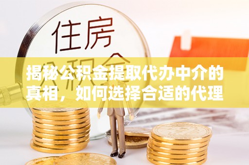 杨陵揭秘公积金提取代办中介的真相，如何选择合适的代理服务？