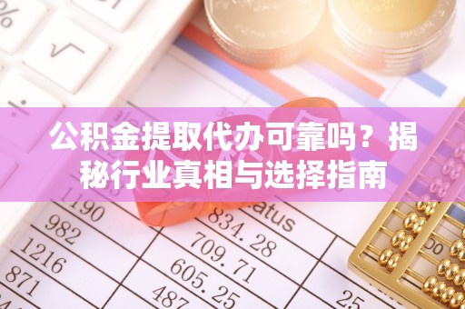 杨陵公积金提取代办可靠吗？揭秘行业真相与选择指南