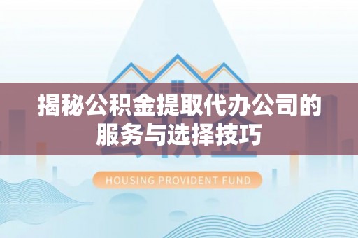 杨陵揭秘公积金提取代办公司的服务与选择技巧