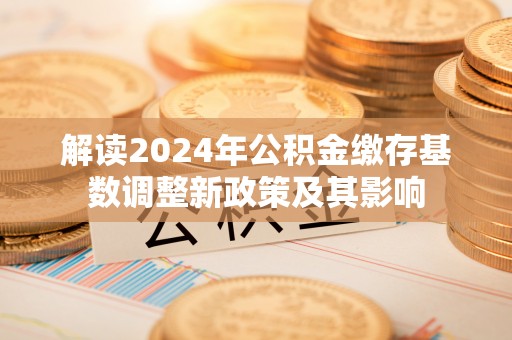 杨陵解读2024年公积金缴存基数调整新政策及其影响