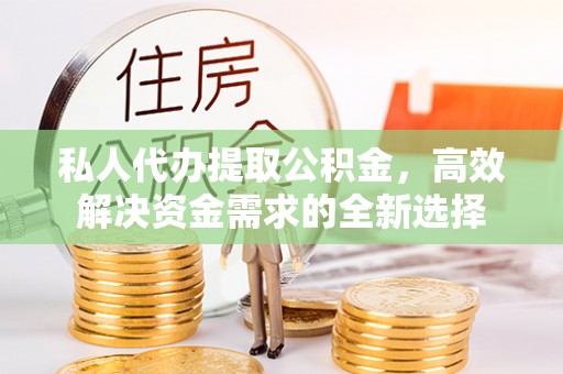 杨陵私人代办提取公积金，高效解决资金需求的全新选择