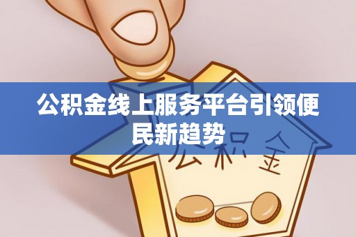 杨陵公积金线上服务平台引领便民新趋势