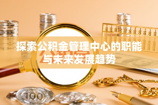 杨陵探索公积金管理中心的职能与未来发展趋势