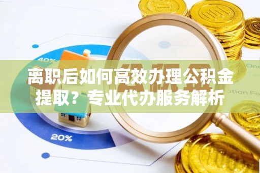 杨陵离职后如何高效办理公积金提取？专业代办服务解析
