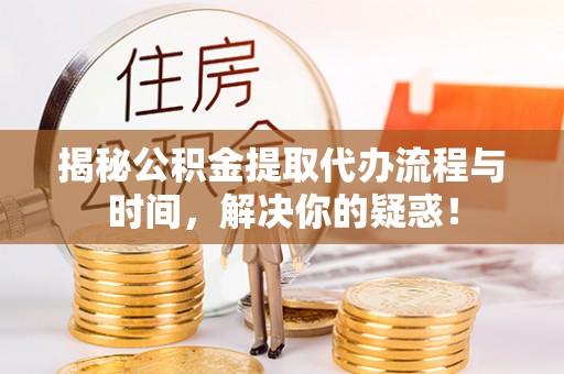 杨陵揭秘公积金提取代办流程与时间，解决你的疑惑！