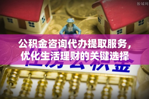 杨陵公积金咨询代办提取服务，优化生活理财的关键选择