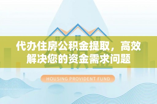 杨陵代办住房公积金提取，高效解决您的资金需求问题