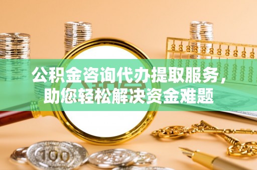 杨陵公积金咨询代办提取服务，助您轻松解决资金难题