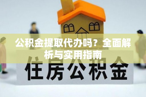 杨陵公积金提取代办吗？全面解析与实用指南