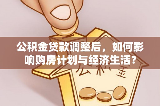 杨陵公积金贷款调整后，如何影响购房计划与经济生活？