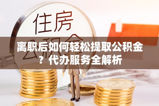 杨陵离职后如何轻松提取公积金？代办服务全解析