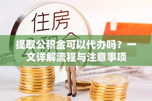 杨陵提取公积金可以代办吗？一文详解流程与注意事项