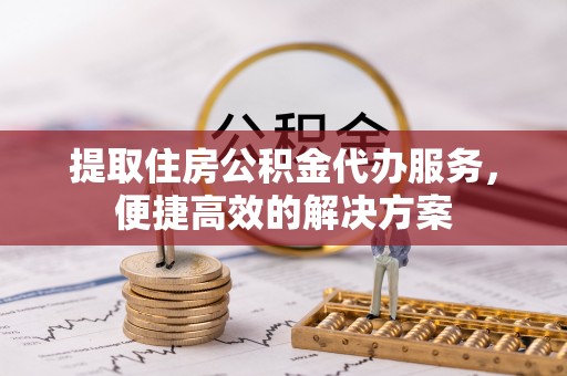 杨陵提取住房公积金代办服务，便捷高效的解决方案