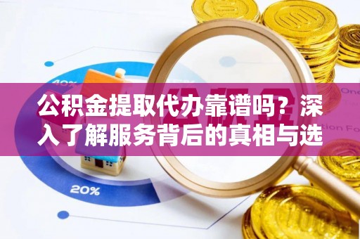 杨陵公积金提取代办靠谱吗？深入了解服务背后的真相与选择指南