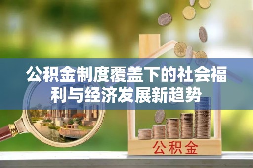 杨陵公积金制度覆盖下的社会福利与经济发展新趋势