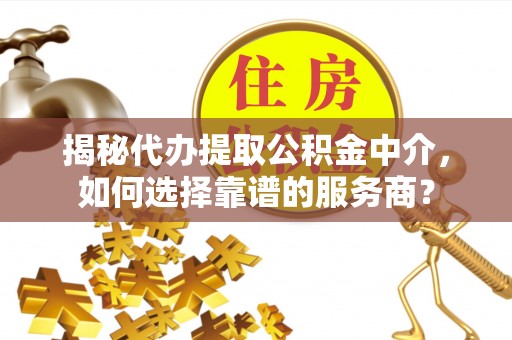 杨陵揭秘代办提取公积金中介，如何选择靠谱的服务商？