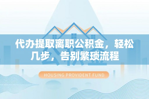 杨陵代办提取离职公积金，轻松几步，告别繁琐流程