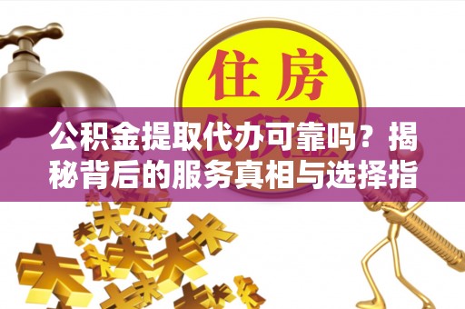 杨陵公积金提取代办可靠吗？揭秘背后的服务真相与选择指南