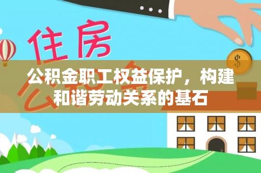 杨陵公积金职工权益保护，构建和谐劳动关系的基石