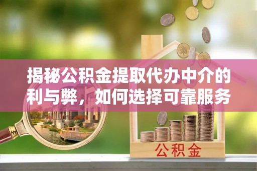 杨陵揭秘公积金提取代办中介的利与弊，如何选择可靠服务？