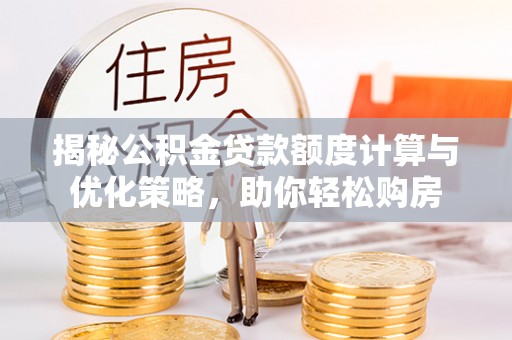 杨陵揭秘公积金贷款额度计算与优化策略，助你轻松购房