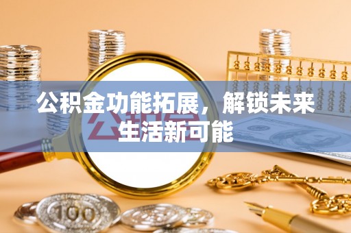 杨陵公积金功能拓展，解锁未来生活新可能