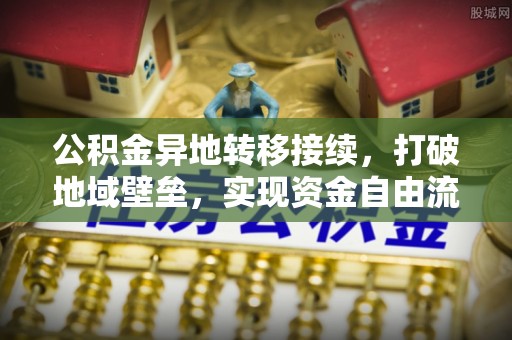 杨陵公积金异地转移接续，打破地域壁垒，实现资金自由流动