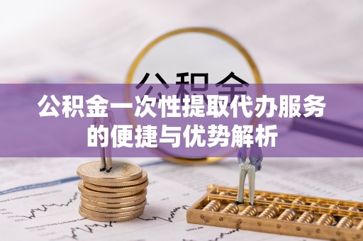 杨陵公积金一次性提取代办服务的便捷与优势解析
