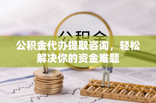 杨陵公积金代办提取咨询，轻松解决你的资金难题