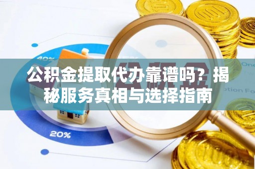 杨陵公积金提取代办靠谱吗？揭秘服务真相与选择指南