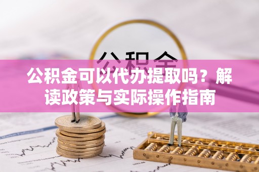 杨陵公积金可以代办提取吗？解读政策与实际操作指南