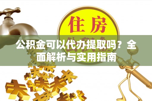 杨陵公积金可以代办提取吗？全面解析与实用指南