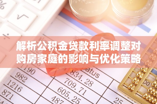 杨陵解析公积金贷款利率调整对购房家庭的影响与优化策略