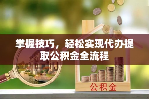 杨陵掌握技巧，轻松实现代办提取公积金全流程