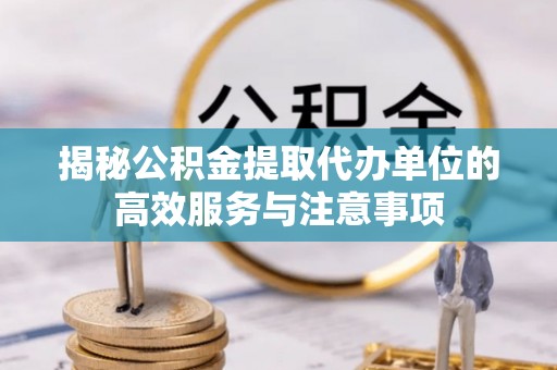 杨陵揭秘公积金提取代办单位的高效服务与注意事项